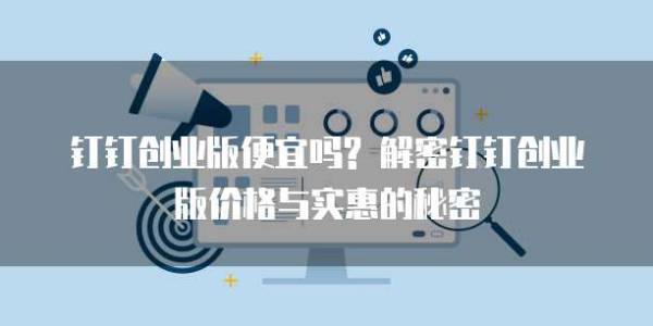 钉钉创业版便宜吗? 解密钉钉创业版价格与实惠的秘密